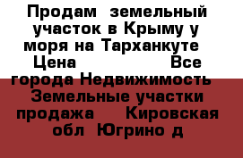 Продам  земельный участок в Крыму у моря на Тарханкуте › Цена ­ 8 000 000 - Все города Недвижимость » Земельные участки продажа   . Кировская обл.,Югрино д.